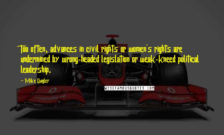 Mike Quigley Quotes: Too often, advances in civil rights or women's rights are undermined by wrong-headed legislation or weak-kneed political leadership.