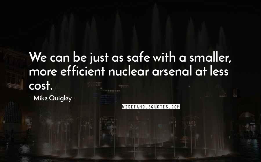 Mike Quigley Quotes: We can be just as safe with a smaller, more efficient nuclear arsenal at less cost.