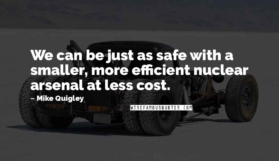 Mike Quigley Quotes: We can be just as safe with a smaller, more efficient nuclear arsenal at less cost.