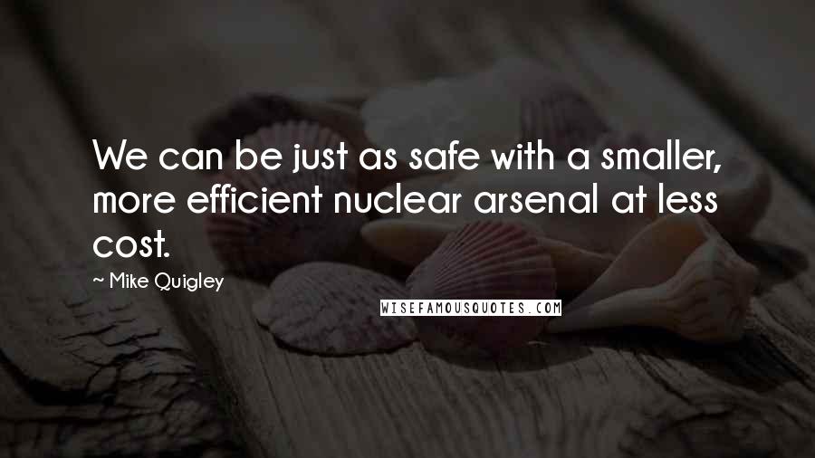 Mike Quigley Quotes: We can be just as safe with a smaller, more efficient nuclear arsenal at less cost.