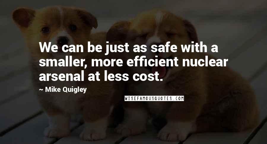 Mike Quigley Quotes: We can be just as safe with a smaller, more efficient nuclear arsenal at less cost.