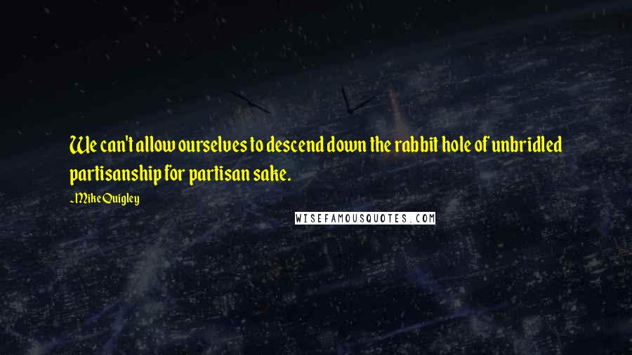 Mike Quigley Quotes: We can't allow ourselves to descend down the rabbit hole of unbridled partisanship for partisan sake.