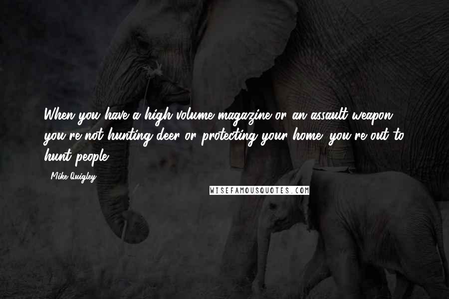 Mike Quigley Quotes: When you have a high-volume magazine or an assault weapon, you're not hunting deer or protecting your home; you're out to hunt people.