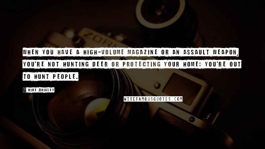 Mike Quigley Quotes: When you have a high-volume magazine or an assault weapon, you're not hunting deer or protecting your home; you're out to hunt people.