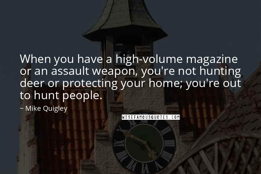 Mike Quigley Quotes: When you have a high-volume magazine or an assault weapon, you're not hunting deer or protecting your home; you're out to hunt people.