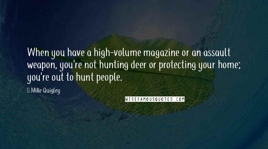 Mike Quigley Quotes: When you have a high-volume magazine or an assault weapon, you're not hunting deer or protecting your home; you're out to hunt people.