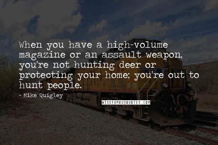 Mike Quigley Quotes: When you have a high-volume magazine or an assault weapon, you're not hunting deer or protecting your home; you're out to hunt people.