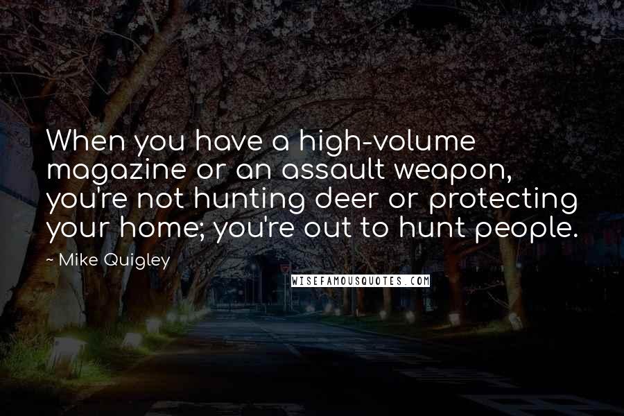 Mike Quigley Quotes: When you have a high-volume magazine or an assault weapon, you're not hunting deer or protecting your home; you're out to hunt people.