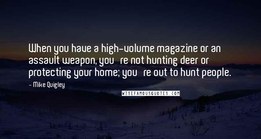 Mike Quigley Quotes: When you have a high-volume magazine or an assault weapon, you're not hunting deer or protecting your home; you're out to hunt people.