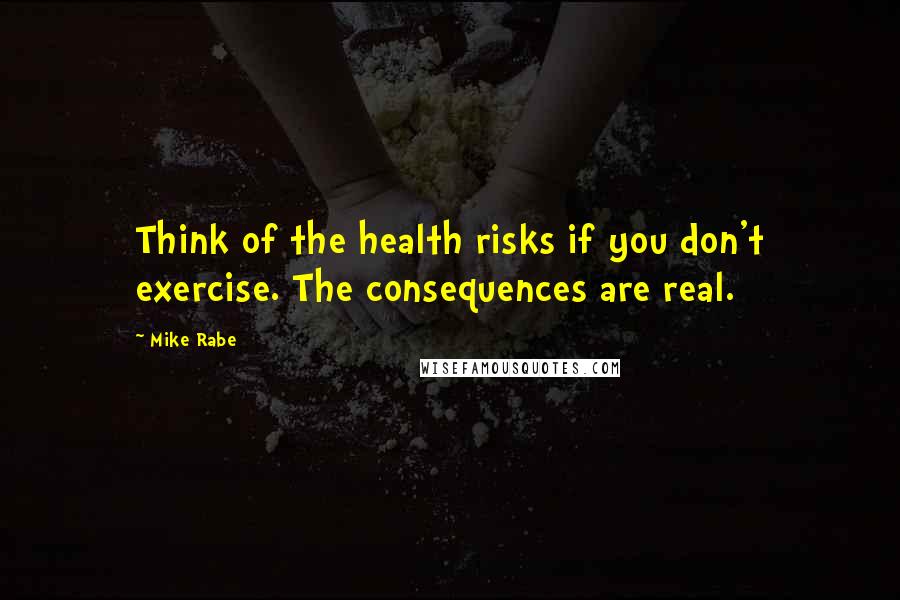 Mike Rabe Quotes: Think of the health risks if you don't exercise. The consequences are real.