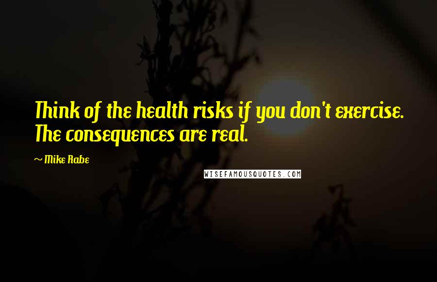 Mike Rabe Quotes: Think of the health risks if you don't exercise. The consequences are real.