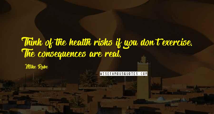 Mike Rabe Quotes: Think of the health risks if you don't exercise. The consequences are real.