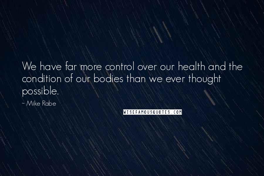Mike Rabe Quotes: We have far more control over our health and the condition of our bodies than we ever thought possible.
