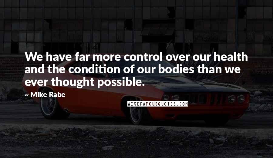 Mike Rabe Quotes: We have far more control over our health and the condition of our bodies than we ever thought possible.