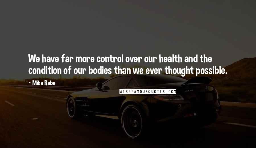 Mike Rabe Quotes: We have far more control over our health and the condition of our bodies than we ever thought possible.