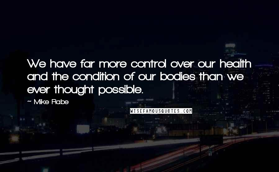 Mike Rabe Quotes: We have far more control over our health and the condition of our bodies than we ever thought possible.