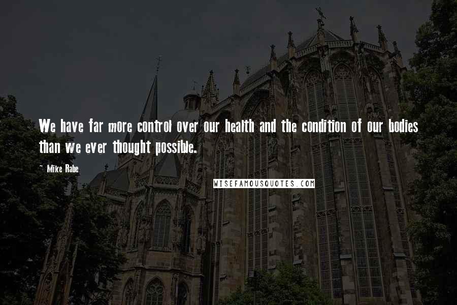 Mike Rabe Quotes: We have far more control over our health and the condition of our bodies than we ever thought possible.