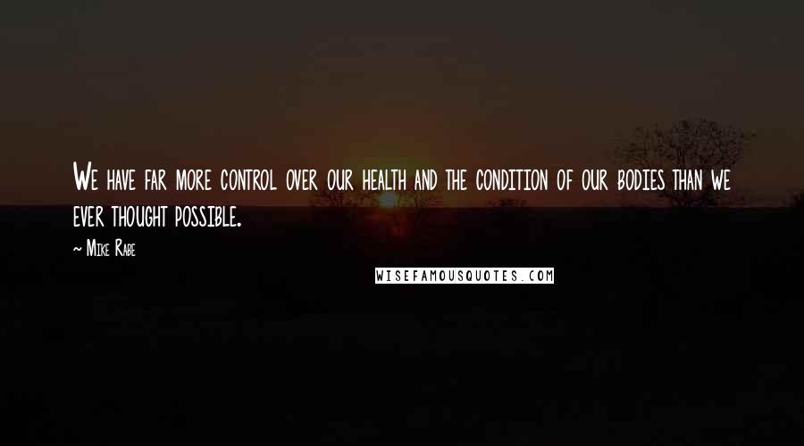 Mike Rabe Quotes: We have far more control over our health and the condition of our bodies than we ever thought possible.