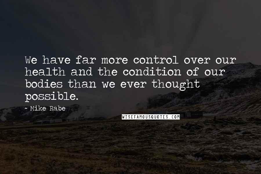 Mike Rabe Quotes: We have far more control over our health and the condition of our bodies than we ever thought possible.