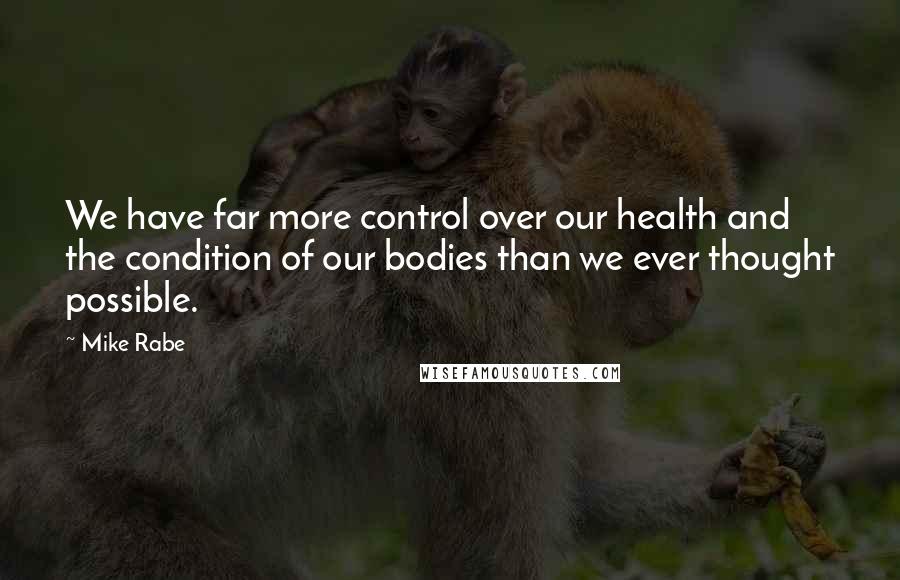 Mike Rabe Quotes: We have far more control over our health and the condition of our bodies than we ever thought possible.