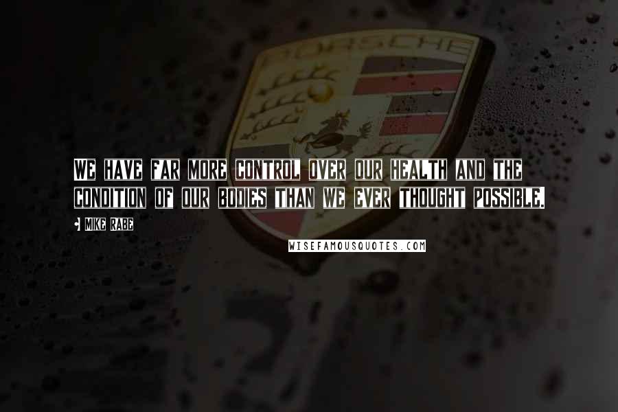Mike Rabe Quotes: We have far more control over our health and the condition of our bodies than we ever thought possible.