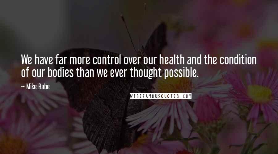 Mike Rabe Quotes: We have far more control over our health and the condition of our bodies than we ever thought possible.