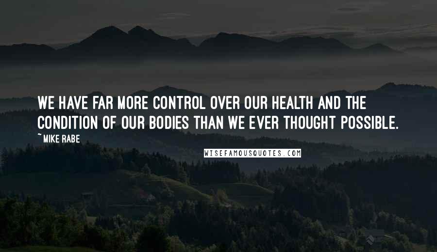 Mike Rabe Quotes: We have far more control over our health and the condition of our bodies than we ever thought possible.