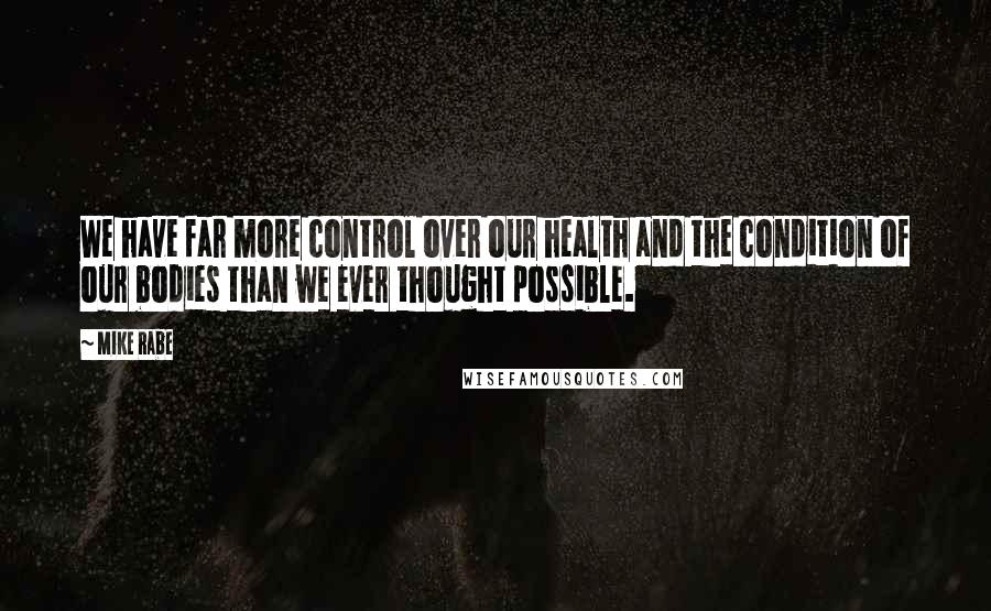 Mike Rabe Quotes: We have far more control over our health and the condition of our bodies than we ever thought possible.