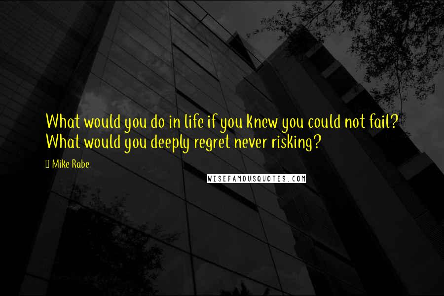 Mike Rabe Quotes: What would you do in life if you knew you could not fail? What would you deeply regret never risking?