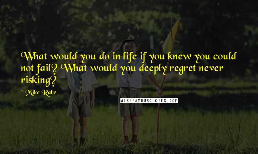 Mike Rabe Quotes: What would you do in life if you knew you could not fail? What would you deeply regret never risking?