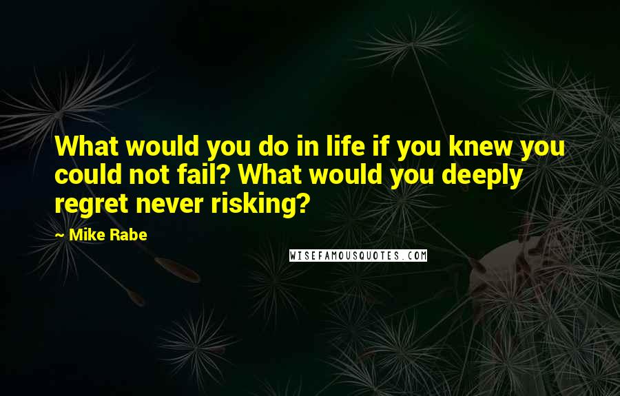 Mike Rabe Quotes: What would you do in life if you knew you could not fail? What would you deeply regret never risking?