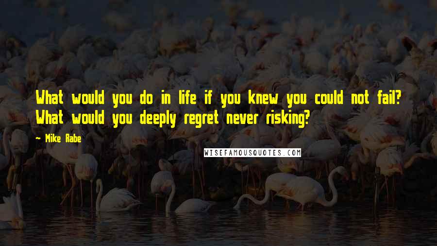 Mike Rabe Quotes: What would you do in life if you knew you could not fail? What would you deeply regret never risking?