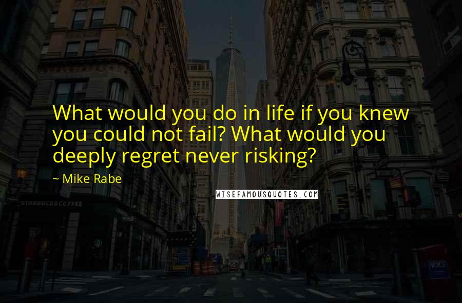 Mike Rabe Quotes: What would you do in life if you knew you could not fail? What would you deeply regret never risking?