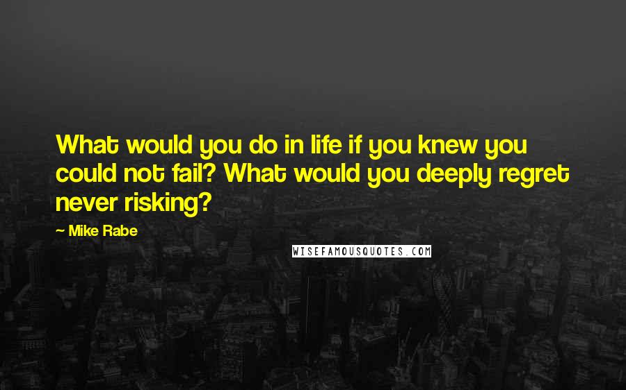 Mike Rabe Quotes: What would you do in life if you knew you could not fail? What would you deeply regret never risking?