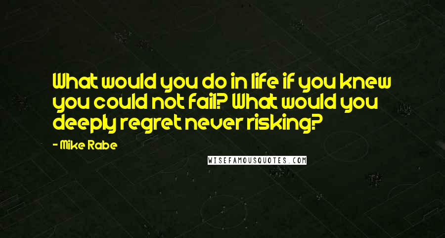 Mike Rabe Quotes: What would you do in life if you knew you could not fail? What would you deeply regret never risking?