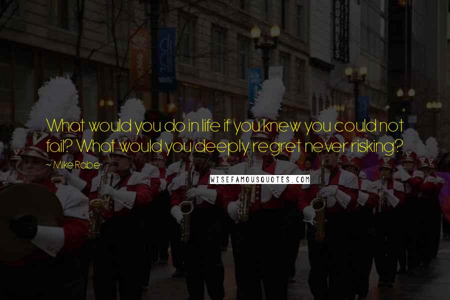 Mike Rabe Quotes: What would you do in life if you knew you could not fail? What would you deeply regret never risking?