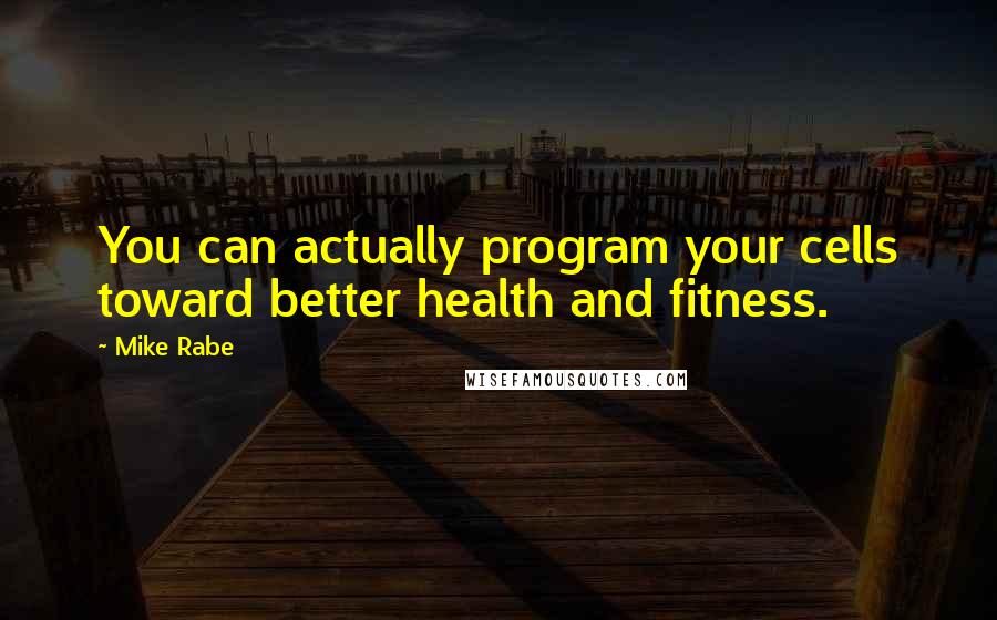 Mike Rabe Quotes: You can actually program your cells toward better health and fitness.