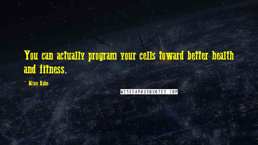 Mike Rabe Quotes: You can actually program your cells toward better health and fitness.