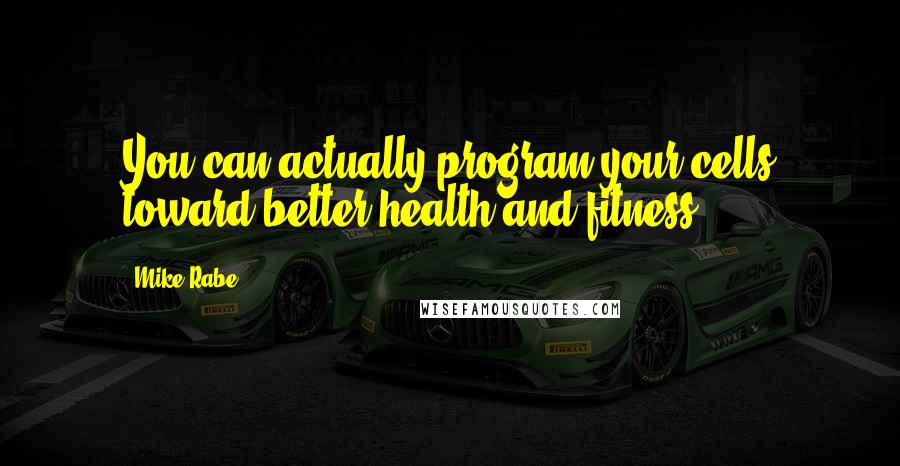 Mike Rabe Quotes: You can actually program your cells toward better health and fitness.