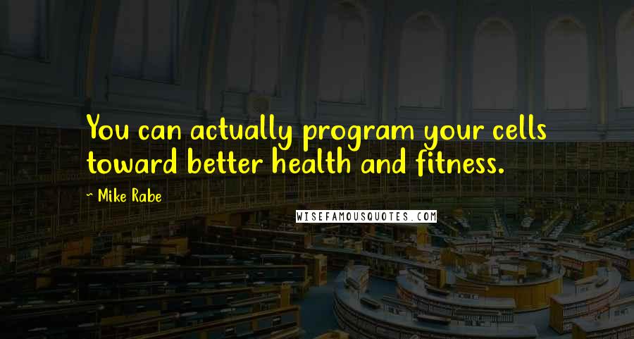 Mike Rabe Quotes: You can actually program your cells toward better health and fitness.