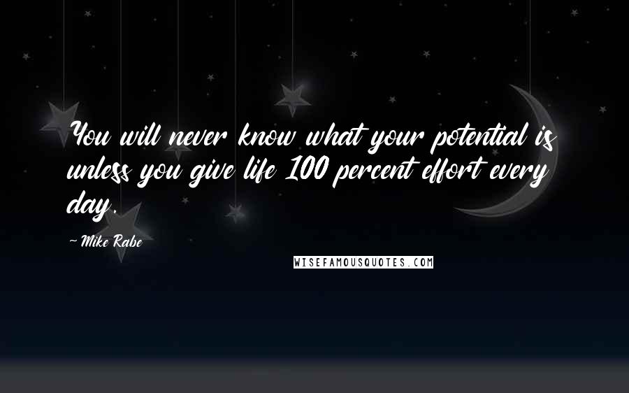 Mike Rabe Quotes: You will never know what your potential is unless you give life 100 percent effort every day.