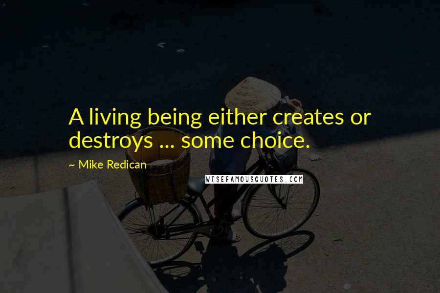 Mike Redican Quotes: A living being either creates or destroys ... some choice.