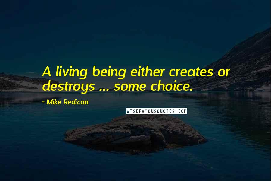 Mike Redican Quotes: A living being either creates or destroys ... some choice.