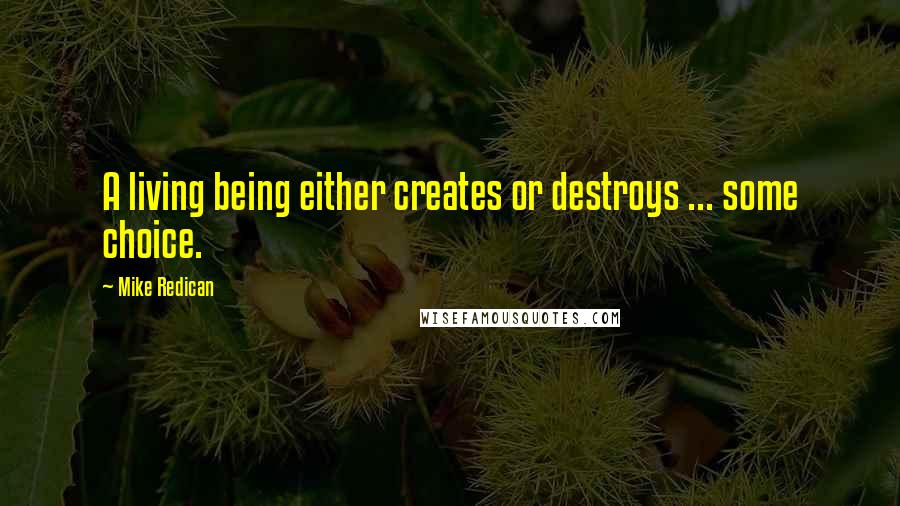 Mike Redican Quotes: A living being either creates or destroys ... some choice.