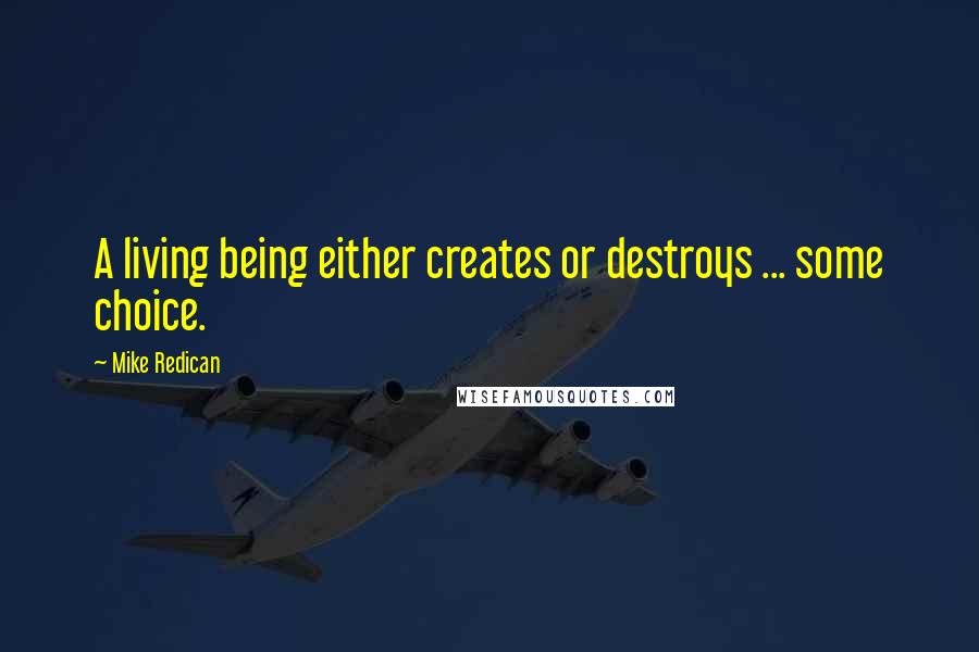 Mike Redican Quotes: A living being either creates or destroys ... some choice.