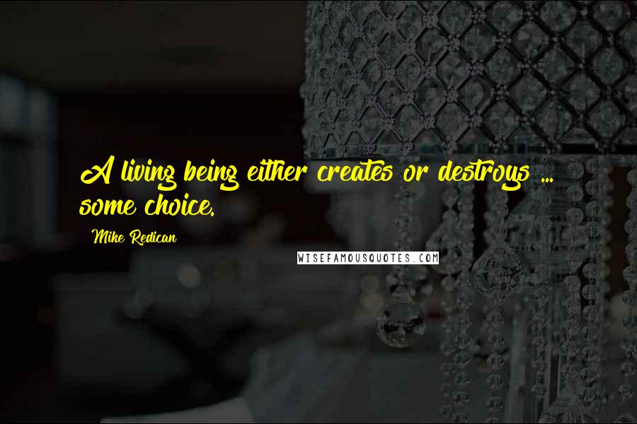 Mike Redican Quotes: A living being either creates or destroys ... some choice.