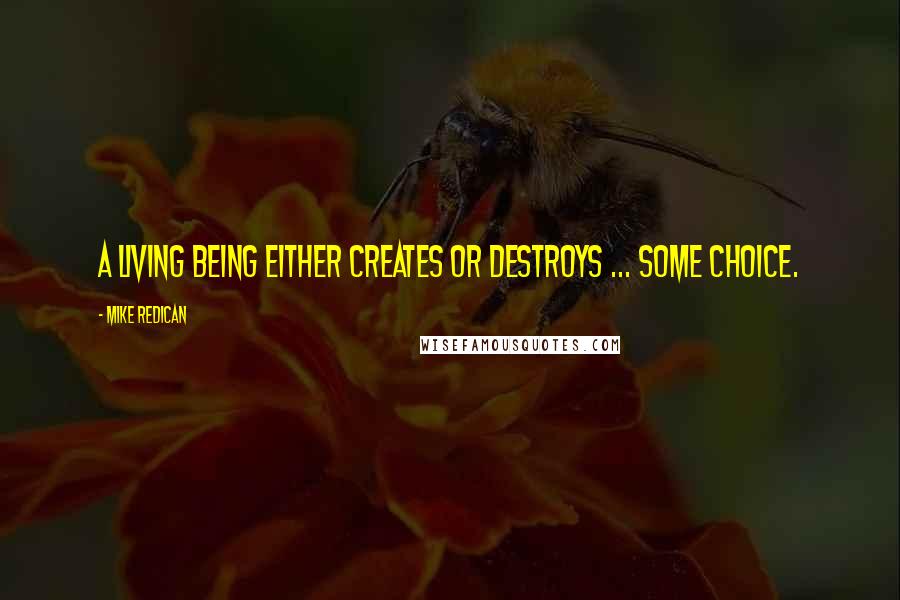 Mike Redican Quotes: A living being either creates or destroys ... some choice.