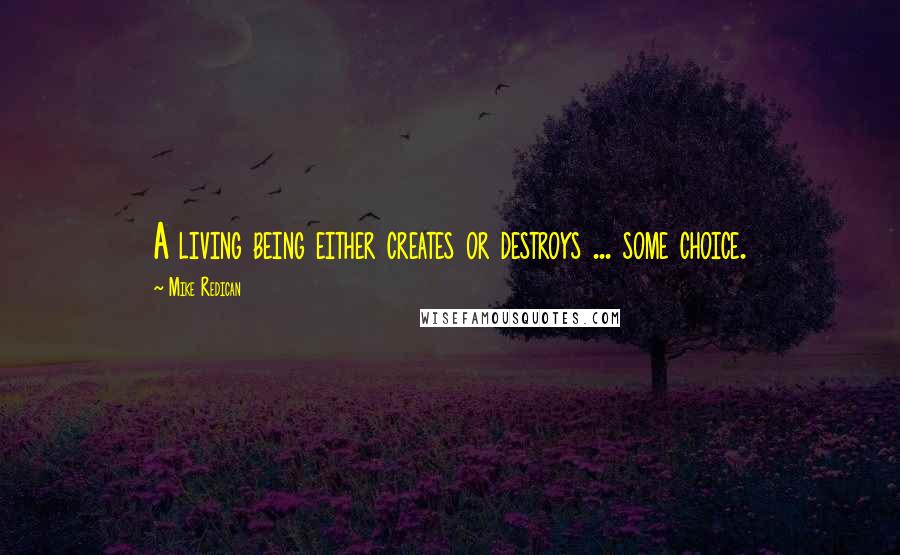 Mike Redican Quotes: A living being either creates or destroys ... some choice.