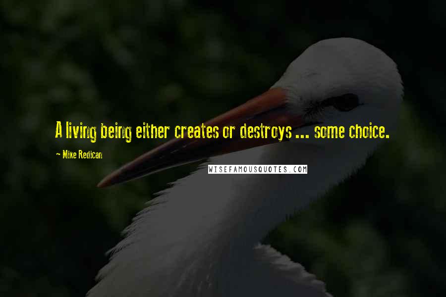 Mike Redican Quotes: A living being either creates or destroys ... some choice.