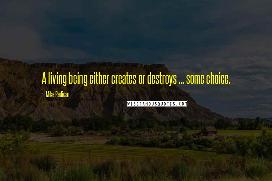 Mike Redican Quotes: A living being either creates or destroys ... some choice.